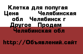 Клетка для попугая › Цена ­ 250 - Челябинская обл., Челябинск г. Другое » Продам   . Челябинская обл.